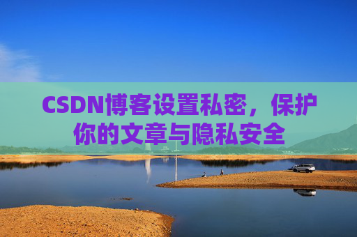 CSDN博客设置私密,保护你的文章与隐私安全 CSDN博客设置私密,保护你的文章与隐私安全